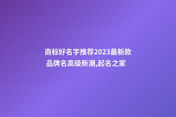商标好名字推荐2023最新款 品牌名高级新潮,起名之家-第1张-商标起名-玄机派